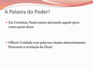 A Palavra do Poder!Em Coríntios, Paulo estava alertando aquele povo como quem dizia:Olhem! Cuidado com palavras citadas aleatoriamente. Procurem a revelação da Deus! 