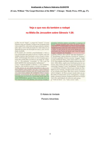 Analisando a Palavra Hebraica ELOHIYM 
(Evans, William “The Gospel Doctrines of the Bible” - Chicago: Moody Press, 1939, pg. 27). 
Veja o que nos diz também o rodapé 
na Bíblia De Jerusalém sobre Gênesis 1:26: 
O Atalaia da Verdade 
Pioneiro Adventista 
4 
