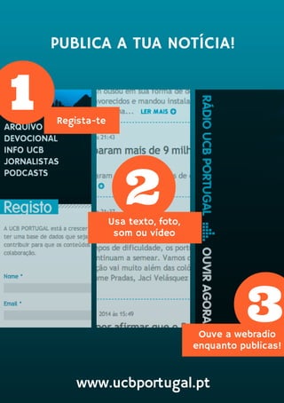 PUBLICA A TUA NOTÍCIA!
www.ucbportugal.pt
1 Regista-te
2Usa texto, foto,
som ou vídeo
3Ouve a webradio
enquanto publicas!
 