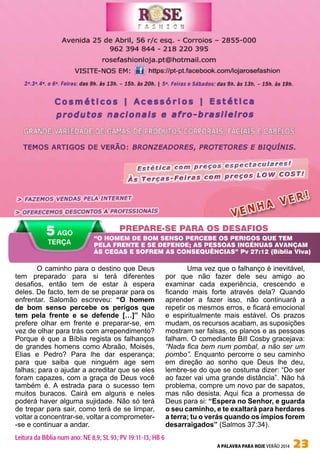 A PALAVRA PARA HOJE VERÃO 2014 23
PREPARE-SE PARA OS DESAFIOS
“O HOMEM DE BOM SENSO PERCEBE OS PERIGOS QUE TEM
PELA FRENTE E SE DEFENDE; AS PESSOAS INGÉNUAS AVANÇAM
ÀS CEGAS E SOFREM AS CONSEQUÊNCIAS” Pv 27:12 (Bíblia Viva)
5 AGO
TERÇA
Leitura da Bíblia num ano: NE 8,9; SL 93; PV 19:11-13; HB 6
O caminho para o destino que Deus
tem preparado para si terá diferentes
desafios, então tem de estar à espera
deles. De facto, tem de se preparar para os
enfrentar. Salomão escreveu: “O homem
de bom senso percebe os perigos que
tem pela frente e se defende […]” Não
prefere olhar em frente e preparar-se, em
vez de olhar para trás com arrependimento?
Porque é que a Bíblia regista os falhanços
de grandes homens como Abraão, Moisés,
Elias e Pedro? Para lhe dar esperança;
para que saiba que ninguém age sem
falhas; para o ajudar a acreditar que se eles
foram capazes, com a graça de Deus você
também é. A estrada para o sucesso tem
muitos buracos. Cairá em alguns e neles
poderá haver alguma sujidade. Não só terá
de trepar para sair, como terá de se limpar,
voltar a concentrar-se, voltar a comprometer-
-se e continuar a andar.
Uma vez que o falhanço é inevitável,
por que não fazer dele seu amigo ao
examinar cada experiência, crescendo e
ficando mais forte através dela? Quando
aprender a fazer isso, não continuará a
repetir os mesmos erros, e ficará emocional
e espiritualmente mais estável. Os prazos
mudam, os recursos acabam, as suposições
mostram ser falsas, os planos e as pessoas
falham. O comediante Bill Cosby gracejava:
“Nada fica bem num pombal, a não ser um
pombo”. Enquanto percorre o seu caminho
em direção ao sonho que Deus lhe deu,
lembre-se do que se costuma dizer: “Do ser
ao fazer vai uma grande distância”. Não há
problema, compre um novo par de sapatos,
mas não desista. Aqui fica a promessa de
Deus para si: “Espera no Senhor, e guarda
o seu caminho, e te exaltará para herdares
a terra; tu o verás quando os ímpios forem
desarraigados” (Salmos 37:34).
 