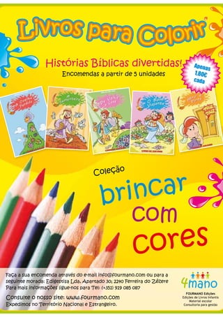 FOURMANO Edições
Edições de Livros Infantis
Material escolar
Consultoria para gestão
Faça a sua encomenda através do e-mail info@fourmano.com ou para a
seguinte morada: Edigestisa Lda, Apartado 30; 2240 Ferreira do Zêzere
Para mais informações ligue-nos para Tel: (+351) 919 085 087
Consulte o nosso site: www.fourmano.com
Expedimos no Território Nacional e Estrangeiro.
abrinc r
cores
Histórias Bíblicas divertidas!
Encomendas a partir de 5 unidades
A nape s
801, €
c aad
com
Col ãoeç
 