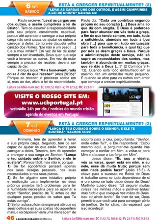 46 A PALAVRA PARA HOJE VERÃO 2014
Primeiro, tem de aprender a levar
a sua própria carga. Segundo, tem de ser
capaz de ajudar os que estão fracos para
carregar a deles. Terceiro, tem de aprender
a entregar a sua carga ao Senhor: “Lança
o teu cuidado sobre o Senhor, e ele te
susterá”. Parece fácil, mas não é, porque:
1) Se for egocêntrico pensará apenas
nos seus desejos pessoais, nas suas
necessidades e nos seus planos.
2) Se for alguém com iniciativa própria
e motivação para implementar os seus
próprios projetos terá problemas para ter
a humildade necessária para se ajoelhar e
dizer: “Senhor, preciso de Ti; antes de dar
qualquer passo preciso de saber que Tu
estás comigo”.
3) Se for autossuficiente esperará até que os
seus joelhos e as suas costas não aguentem
mais, e só depois enviará uma mensagem de
socorro para o céu, perguntando: “Senhor,
onde estás Tu?”, e Ele responderá: “Estou
mesmo aqui, a perguntar-me quando irás
começar a confiar em Mim, a voltar-te para
Mim e a buscar a tua força em Mim”.
Jesus disse: “Eu sou a videira,
vós as varas; quem está em mim, e eu
nele, esse dá muito fruto; porque sem
mim nada podeis fazer” (João 15:5). A
chave para o sucesso no Reino de Deus
é: trabalhe como se tudo dependesse de si
e ore como se tudo dependesse de Deus!
Martinho Lutero disse: “Já segurei muitas
coisas nas minhas mãos e perdi-as todas;
mas tudo o que coloquei nas mãos de Deus,
isso eu ainda tenho”. Se tiver de ser, Deus
permitirá que você caia para conseguir pô-lo
de joelhos. Se for sábio, não esperará que
isso aconteça!
Paulo escreve: “Levai as cargas uns
dos outros, e assim cumprireis a lei de
Cristo”. Tem de assumir a responsabilidade
pelo seu próprio crescimento espiritual,
porque até aprender a carregar a sua própria
carga não será capaz de ajudar os outros a
carregar a deles. Lembra-se daquela velha
canção dos Hollies, “Ele não é um peso […]
Ele é meu irmão”? Em vez de ter de estar
sempre a ser levantado, Deus quer que seja
você a levantar os outros. Em vez de estar
sempre a precisar de receber, deveria ser
capaz de dar.
Porque é que “Mais bem-aventurada
coisa é dar do que receber” (Atos 20:35)?
Porque ao receber, o processo acaba em
si, mas ao dar, ativa a lei da reciprocidade.
Paulo diz: “Cada um contribua segundo
propôs no seu coração […] Deus ama ao
que dá com alegria. E Deus é poderoso
para fazer abundar em vós toda a graça,
a fim de que tendo sempre, em tudo, toda
a suficiência, abundeis em toda a boa
obra […] para que em tudo enriqueçais
para toda a beneficência, a qual faz que
por nós se deem graças a Deus. Porque
a administração deste serviço, não só
supre as necessidades dos santos, mas
também é abundante em muitas graças,
que se dão a Deus […]” (2 Coríntios 9:7-
13). Quando está todo embrulhado em si
mesmo, faz um embrulho muito pequeno.
É quando se abre para os outros com amor
que começa a crescer espiritualmente.
ESTÁ A CRESCER ESPIRITUALMENTE? (2)
ESTÁ A CRESCER ESPIRITUALMENTE? (3)
“LEVAI AS CARGAS UNS DOS OUTROS, E ASSIM CUMPRIREIS
A LEI DE CRISTO” Gálatas 6:2
“LANÇA O TEU CUIDADO SOBRE O SENHOR, E ELE TE
SUSTERÁ” SALMOS 55:22
Leitura da Bíblia num ano: EC 9,10; SL 106:1-5; PV 22:5,6; MC 8:22-9:1
6 SET
SÁBADO
7 SET
DOMINGO
Leitura da Bíblia num ano: EC 11,12; SL 106:6-12; PV 22:7-9; MC 9:2-32
VISITE O NOSSO SITE EM:
www.ucbportugal.pt
webrádio 24h por dia / notícias do mundo cristão
agenda de eventos em Portugal
 