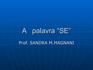 A  palavra “SE” Prof. SANDRA M.MAGNANI 