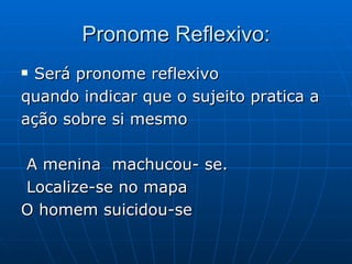 Pronome Reflexivo: Será pronome reflexivo quando indicar que o sujeito pratica a  ação sobre si mesmo A menina  machucou- se. Localize-se no mapa O homem suicidou-se 