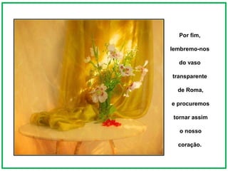 Por fim,

lembremo-nos

  do vaso

transparente

  de Roma,

e procuremos

 tornar assim

   o nosso

  coração.
 