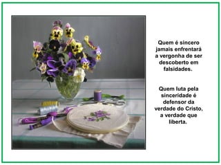 Quem é sincero
jamais enfrentará
a vergonha de ser
  descoberto em
   falsidades.


 Quem luta pela
  sinceridade é
   defensor da
verdade do Cristo,
  a verdade que
     liberta.
 