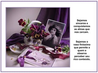 Sejamos
  sinceros e
conquistemos
as almas que
 nos cercam.


   Sejamos o
vaso finíssimo
 que permite a
    quem o
    observa
 perceber seu
rico conteúdo.
 