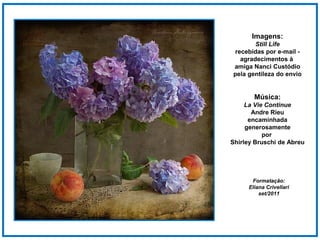 Imagens:
       Still Life
recebidas por e-mail -
  agradecimentos à
amiga Nanci Custódio
pela gentileza do envio


       Música:
     La Vie Continue
       Andre Rieu
      encaminhada
     generosamente
           por
Shirley Bruschi de Abreu




      Formatação:
     Eliana Crivellari
         set/2011
 