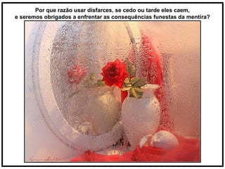 Por que razão usar disfarces, se cedo ou tarde eles caem,
e seremos obrigados a enfrentar as consequências funestas da mentira?
 