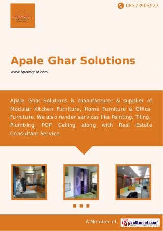 08373903523
A Member of
Apale Ghar Solutions
www.apaleghar.com
Apale Ghar Solutions is manufacturer & supplier of
Modular Kitchen Furniture, Home Furniture & Oﬃce
Furniture. We also render services like Painting, Tiling,
Plumbing, POP Ceiling along with Real Estate
Consultant Service.
 