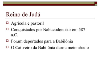 Reino de Judá
 Agrícola e pastoril
 Conquistados por Nabucodonosor em 587
a.C.
 Foram deportados para a Babilônia
 O Cativeiro da Babilônia durou meio século
 