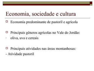 Economia, sociedade e cultura
 Economia predominante de pastoril e agrícola
 Principais gêneros agrícolas no Vale do Jordão:
- oliva, uva e cereais
 Principais atividades nas áreas montanhosas:
- Atividade pastoril
 