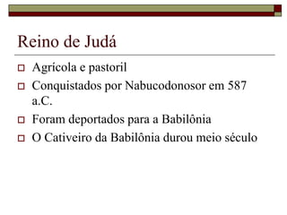 Reino de Judá
 Agrícola e pastoril
 Conquistados por Nabucodonosor em 587
a.C.
 Foram deportados para a Babilônia
 O Cativeiro da Babilônia durou meio século
 