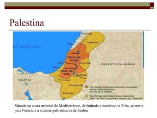 Palestina
Situada na costa oriental do Mediterrâneo, delimitada a nordeste da Síria, ao norte
pela Fenícia e a sudeste pelo deserto da Arábia
 