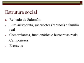 Estrutura social
 Reinado de Salomão:
- Elite aristocrata, sacerdotes (rabinos) e família
real
- Comerciantes, funcionários e burocratas reais
- Camponeses
- Escravos
 