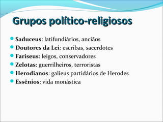 Grupos político-religiososGrupos político-religiosos
Saduceus: latifundiários, anciãos
Doutores da Lei: escribas, sacerdotes
Fariseus: leigos, conservadores
Zelotas: guerrilheiros, terroristas
Herodianos: galieus partidários de Herodes
Essênios: vida monástica
 