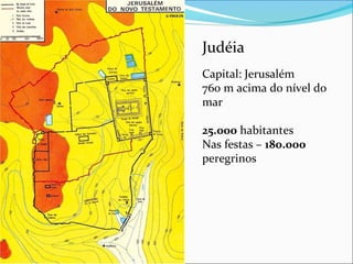 Judéia
Capital: Jerusalém
760 m acima do nível do
mar
25.000 habitantes
Nas festas – 180.000
peregrinos
 