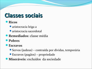 Classes sociaisClasses sociais
Ricos
aristocracia leiga a
aristocracia sacerdotal
Remediados: classe média
Pobres
Escravos
Servos (judeus) – contraída por dívidas, temporária
Escravos (pagãos) – propriedade
Miseráveis: excluídos da sociedade
 