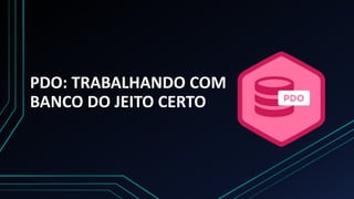 PDO: TRABALHANDO COM
BANCO DO JEITO CERTO
 