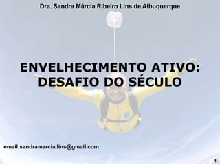 1
Dra. Sandra Márcia Ribeiro Lins de Albuquerque
email:sandramarcia.lins@gmail.com
ENVELHECIMENTO ATIVO:
DESAFIO DO SÉCULO
 
