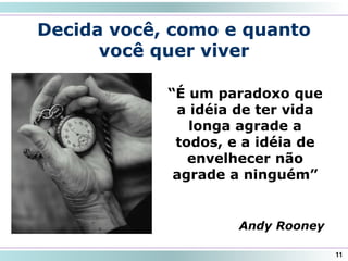 Decida você, como e quanto
você quer viver
“É um paradoxo que
a idéia de ter vida
longa agrade a
todos, e a idéia de
envelhecer não
agrade a ninguém”
Andy Rooney
11
 
