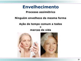 Envelhecimento
Processo assimétrico
Ninguém envelhece da mesma forma
Ação do tempo comum a todos
+
marcas da vida
21
 