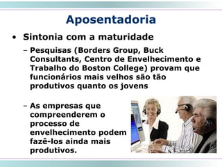 Aposentadoria
• Sintonia com a maturidade
– Pesquisas (Borders Group, Buck
Consultants, Centro de Envelhecimento e
Trabalho do Boston College) provam que
funcionários mais velhos são tão
produtivos quanto os jovens
31
– As empresas que
compreenderem o
processo de
envelhecimento podem
fazê-los ainda mais
produtivos.
 