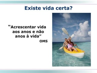 Existe vida certa?
“Acrescentar vida
aos anos e não
anos à vida”
OMS
36
 