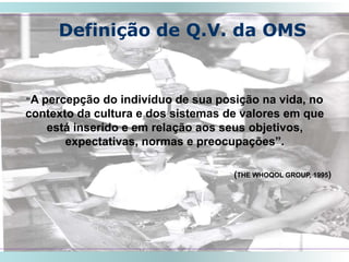 “A percepção do indivíduo de sua posição na vida, no
contexto da cultura e dos sistemas de valores em que
está inserido e em relação aos seus objetivos,
expectativas, normas e preocupações”.
(THE WHOQOL GROUP, 1995)
Definição de Q.V. da OMS
SMRLA
 