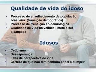 Qualidade de vida do idoso
• Processo de envelhecimento da população
brasileira (transição demográfica)
• Processo de transição epidemiológica
• Qualidade de vida na velhice - meta a ser
alcançada
Idosos
• Ceticismo
• Desesperança
• Falta de perspectiva de vida
• Certeza de que não têm nenhum papel a cumprir
SMRLA
 