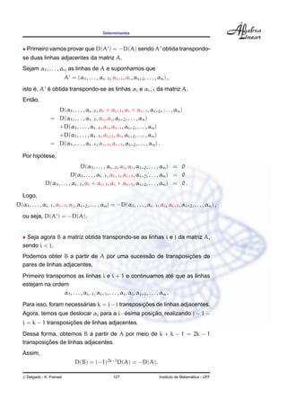 Determinantes



   • Primeiro vamos provar que D(A ) = −D(A) sendo A obtida transpondo-
   se duas linhas adjacentes da matriz A.
   Sejam α1 , . . . , αn as linhas de A e suponhamos que
                             A = (α1 , . . . , αi−1 , αi+1 , αi , αi+2 , . . . , αn ) ,
        ´    ´
   isto e, A e obtida transpondo-se as linhas αi e αi+1 da matriz A.
      ˜
   Entao,
                     D(α1 , . . . , αi−1 , αi + αi+1 , αi + αi+1 , αi+2 , . . . , αn )
                   = D(α1 , . . . , αi−1 , αi , αi , αi+2 , . . . , αn )
                     +D(α1 , . . . , αi−1 , αi , αi+1 , αi+2 , . . . , αn )
                     +D(α1 , . . . , αi−1 , αi+1 , αi , αi+2 , . . . , αn )
                   = D(α1 , . . . , αi−1 , αi+1 , αi+1 , αi+2 , . . . , αn ) .

          ´
   Por hipotese,
                                  D(α1 , . . . , αi−1 , αi , αi , αi+2 , . . . , αn ) = 0
                              D(α1 , . . . , αi−1 , αi+1 , αi+1 , αi+2 , . . . , αn ) = 0
                D(α1 , . . . , αi−1 , αi + αi+1 , αi + αi+1 , αi+2 , . . . , αn ) = 0 .

   Logo,
D(α1 , . . . , αi−1 , αi+1 , αi , αi+2 , . . . , αn ) = −D(α1 , . . . , αi−1 , αi , αi+1 , αi+2 , . . . , αn ) ,
   ou seja, D(A ) = −D(A).


   • Seja agora B a matriz obtida transpondo-se as linhas i e j da matriz A,
   sendo i < j.
                                               ˜              ¸˜
   Podemos obter B a partir de A por uma sucessao de transposicoes de
   pares de linhas adjacentes.
   Primeiro transpomos as linhas i e i + 1 e continuamos ate que as linhas          ´
   estejam na ordem
                   α1 , . . . , αi−1 , αi+1 , . . . , αj , αi , αj+1 , . . . , αn .

                          ´                        ¸˜
   Para isso, foram necessarias k = j − i transposicoes de linhas adjacentes.
                                         ´         ¸˜
   Agora, temos que deslocar αj para a i−esima posicao, realizando j − 1 −
                      ¸˜
   i = k − 1 transposicoes de linhas adjacentes.
   Dessa forma, obtemos B a partir de A por meio de k + k − 1 = 2k − 1
            ¸˜
   transposicoes de linhas adjacentes.
   Assim,
                                  D(B) = (−1)2k−1 D(A) = −D(A).

   J. Delgado - K. Frensel                              127                                        ´
                                                                                 Instituto de Matematica - UFF
 