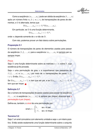 Determinantes



                  ¨ˆ                                              ¨ˆ
        Como a sequencia (σ1 , . . . , σn ) pode ser obtida da sequencia (1, . . . , n)
apos um numero ﬁnito m, 0 ≤ m ≤ n, de transposicoes de pares de ele-
  ´      ´                                     ¸˜
            ´
mentos, e D e alternada, temos que
                          D(eσ1 , . . . , eσn ) = (−1)m D(e1 , . . . , en ).
                            ´        ¸˜
        Em particular, se D e uma funcao determinante,
                                  D(eσ1 , . . . , eσm ) = (−1)m ,
                               ˜
onde m depende somente de σ e nao de D.
                                          ´                  ¸˜
        Com isto, podemos provar um fato basico sobre permutacoes.

       ¸˜
Proposicao 5.1
                     ¸˜
O numero de transposicoes de pares de elementos usadas para passar
   ´
      ¨ˆ                                 ¨ˆ                        ´
da sequencia (1, 2, . . . , n) para a sequencia (σ1 , . . . , σn ) e sempre par ou
sempre ´mpar.
       ı

Prova.
Seja D uma funcao determinante sobre as matrizes n × n sobre F, cuja
              ¸˜
     ˆ      ´
existencia ja foi provada.
                  ¸˜
Seja σ uma permutacao de grau n e suponhamos que passamos de
                                                              ¸˜
(1, 2, . . . , n) a (σ1 , . . . , σn ) por meio de m transposicoes de pares (i, j),
i = j. Entao, D(eσ1 , . . . , eσn ) = (−1)m .
          ˜

Se D(eσ1 , . . . , eσn ) = 1, m tem que ser par, e se D(eσ1 , . . . , eσn ) = −1, m
tem que ser ´mpar.
            ı

     ¸˜
Deﬁnicao 5.7
                        ¸˜                                     ¨ˆ
Se o numero de transposicoes de pares usadas para passar da sequencia
      ´
               `    ¨ˆ                        ´
(1, . . . , n) a sequencia (σ1 , . . . , σn ) e sempre par (´mpar) dizemos que a
                                                            ı
       ¸˜ ´
permutacao e par (´mpar).
                  ı
              ´                          ¸˜
Deﬁne-se, tambem, o sinal de uma permutacao por
                            
                            1 ,         ´
                                    se σ e par
                  sinal σ =
                            −1 , se σ e ´mpar .
                                         ´ı

Teorema 5.2
Seja F um anel comutativo com elemento unidade e seja n um inteiro posi-
         ˜                           ¸˜
tivo. Entao existe exatamente uma funcao determinante sobre o conjunto

J. Delgado - K. Frensel                          131                                       ´
                                                                         Instituto de Matematica - UFF
 