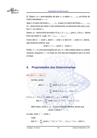 Propriedades dos Determinantes



                         ¸˜
2. Sejam σ e τ permutacoes de grau n, e sejam e1 , . . . , en as linhas da
matriz identidade n × n.
Seja A a matriz de linhas eτ1 , . . . , eτn e seja B a matriz de linhas eσ1 , . . . , eσn .
     ´                                                  ˜
A i−esima linha da matriz A tem exatamente um elemento nao-nulo, a sa-
ber o 1 na coluna τi .
           ´                        ´                              ´       ´
Assim, a i−esima linha da matriz AB e eτi B = eσ(τi ) , pois eτi B e a τi −esima
linha da matriz B. Logo, AB = (eστ1 , . . . , eστn ).

Como det(A) = sinal τ, det(B) = sinal σ e det(AB) = sinal (στ), temos,
pelo teorema anterior, que
                               sinal (σ ◦ τ) = (sinal τ) · (sinal σ) .

Entao, σ ◦ τ e uma permutacao par se σ e τ sao ambas pares ou ambas
   ˜         ´            ¸˜                ˜
´mpares, enquanto σ ◦ τ e ´mpar se uma das permutacoes e par e a outra
ı                       ´ı                        ¸˜   ´
´ı
e ´mpar.




6.      Propriedades dos Determinantes

(1) det(At ) = det(A)

        De fato, sendo

                    det(At ) =               (sinal σ)At (1, σ1 ) . . . At (n, σn )
                                         σ

                                  =          (sinal σ)A(σ1 , 1) . . . A(σn , n) ,
                                         σ

e A(σi , i) = A(j, σ−1 j), para σ(i) = σi = j, temos
                det(At ) =            (sinal σ)A(1, σ−1 (1)) . . . A(n, σ−1 (n)) .
                                  σ

        Alem disso, como σ · σ−1 e a permutacao identica, temos que
          ´                      ´          ¸˜    ˆ
                                      (sinal σ)(sinal σ−1 ) = 1,

ou seja, sinal σ−1 = sinal σ.
        Logo,
       det(At ) =             (sinal σ−1 )A(1, σ−1 (1)) . . . A(n, σ−1 (n)) = det(A) ,
                          σ


J. Delgado - K. Frensel                             134                                      ´
                                                                           Instituto de Matematica - UFF
 