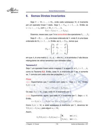 Somas Diretas Invariantes



6.      Somas Diretas Invariantes

        Seja V = W1 ⊕ . . . ⊕ Wk , onde cada subespaco Wi e invariante
                                                    ¸     ´
por um operador linear T dado. Seja Ti = T |Wi , i = 1, . . . , k. Entao, se
                                                                      ˜
v = v1 + . . . + vk , com vi ∈ Wi , i = 1, . . . , k,
                          T (v) = T1 (v1 ) + . . . + Tk (vk ) .
                                   ´
        Dizemos, nesse caso, que T e a soma direta dos operadores T1 , . . . , Tk .
        Seja B = B1 ∪ . . . ∪ Bk uma base ordenada de V, onde Bi e uma base
                                                                 ´
                                      ˜
ordenada de Wi , i = 1 . . . , k. Entao, se Ai = [Ti ]Bi , temos que
                                                     
                                    A1 O · · · O
                                   O A2 · · · O 
                                                     
                      [T ]B =  .  .    . ..
                                         .         . ,
                                   .    .     . . 
                                                   . 
                                         O     O     · · · Ak

em que Ai e uma matriz di ×di , di = dim(Wi ), e os s´mbolos O sao blocos
          ´                                          ı          ˜
                 ´
retangulares de varios tamanhos com entradas nulas.

Teorema 6.1
Seja T um operador linear sobre o espaco V e sejam Wi e Ei , i = 1 . . . , k,
                                      ¸
                        ˜             ´
como no Teorema 5.2. Entao, cada Wi e invariante por T se, e somente
                                   ¸˜
se, T comuta com cada uma das projecoes Ei , i = 1, . . . , k.

Prova.
(⇐=) Suponhamos que T comuta com cada Ei . Seja v ∈ Wi . Entao,
                                                            ˜
Ei (v) = v e
                               T (v) = T (Ei (v)) = Ei (T (v)) .

Ou seja, T (v) ∈ Wi . Logo, cada Wi e invariante por T .
                                    ´

(=⇒) Suponhamos, agora, que cada Wi e invariante por T . Seja v ∈ V.
                                    ´
   ˜
Entao,
         v = E1 (v) + . . . + Ek (v) =⇒ T (v) = T (E1 (v)) + . . . + T (Ek (v)) .

Como Ei (v) ∈ Wi e esse subespaco e invariante por T , devemos ter
                               ¸ ´
T (Ei (v)) = Ei (wi ), para algum wi ∈ Wi .
Assim,
                                                     
                                                     0 ,        se j = i ;
                   Ej (T (Ei (v))) = Ej (Ei (wi )) =
                                                     Ej (wj ) , se j = i .

J. Delgado - K. Frensel                       178                                    ´
                                                                   Instituto de Matematica - UFF
 