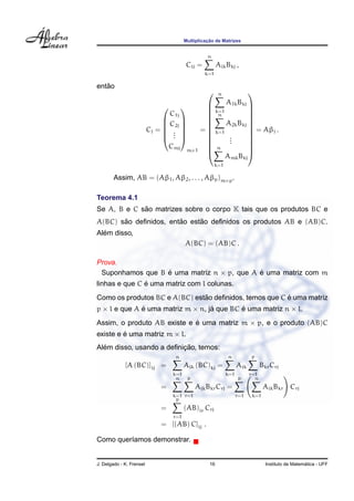 ¸˜
                                        Multiplicacao de Matrizes


                                                  n
                                        Cij =           Aik Bkj ,
                                                 k=1

   ˜
entao
                                                       n                
                                                      A1k Bkj 
                                                k=1         
                                 C1j              n           
                                                              
                                C2j                  A2k Bkj 
                                               
                          Cj =                =  k=1          = Aβj .
                                .                           
                                . 
                                  .                     .
                                     
                                                        .
                                                              
                                                       .      
                                 Cmj m×1         
                                                  n
                                                               
                                                               
                                                       Amk Bkj
                                                              
                                                       k=1

        Assim, AB = (Aβ1 , Aβ2 , . . . , Aβp )m×p .

Teorema 4.1
             ˜
Se A, B e C sao matrizes sobre o corpo K tais que os produtos BC e
       ˜               ˜     ˜
A(BC) sao deﬁnidos, entao estao deﬁnidos os produtos AB e (AB)C.
  ´
Alem disso,
                                        A(BC) = (AB)C .

Prova.
 Suponhamos que B e uma matriz n × p, que A e uma matriz com m
                  ´                         ´
               ´
linhas e que C e uma matriz com l colunas.
                               ˜                        ´
Como os produtos BC e A(BC) estao deﬁnidos, temos que C e uma matriz
p × l e que A e uma matriz m × n, ja que BC e uma matriz n × l.
              ´                    ´        ´
Assim, o produto AB existe e e uma matriz m × p, e o produto (AB)C
                             ´
existe e e uma matriz m × l.
         ´
  ´                       ¸˜
Alem disso, usando a deﬁnicao, temos:
                                  n                          n           p
             [A (BC)]ij =               Aik (BC)kj =               Aik         Bkr Crj
                                  k=1                        k=1         r=1
                                   n      p                        p       n
                              =               Aik Bkr Crj =                     Aik Bkr Crj
                                  k=1 r=1                          r=1   k=1
                                   p
                              =         (AB)ir Crj
                                  r=1
                              = [(AB) C]ij .

Como quer´amos demonstrar.
         ı


J. Delgado - K. Frensel                            16                                              ´
                                                                                 Instituto de Matematica - UFF
 
