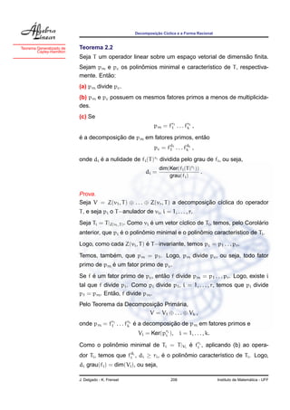 ¸˜
                                                    Decomposicao C´clica e a Forma Racional
                                                                  ı


Teorema Generalizado de   Teorema 2.2
        Cayley-Hamilton
                                                                                      ˜
                          Seja T um operador linear sobre um espaco vetorial de dimensao ﬁnita.
                                                                 ¸
                                                ˆ
                          Sejam pm e pc os polinomios minimal e caracter´stico de T , respectiva-
                                                                        ı
                                    ˜
                          mente. Entao:
                          (a) pm divide pc .
                          (b) pm e pc possuem os mesmos fatores primos a menos de multiplicida-
                          des.
                          (c) Se
                                                             pm = fr1 . . . frk ,
                                                                   1         k

                          ´            ¸˜                              ˜
                          e a decomposicao de pm em fatores primos, entao
                                                             pc = fd1 . . . fdk ,
                                                                   1         k

                          onde di e a nulidade de fi (T )ri dividida pelo grau de fi , ou seja,
                                  ´
                                                                dim(Ker(fi (T )ri ))
                                                         di =                        .
                                                                    grau(fi )


                          Prova.
                          Seja V = Z(v1 , T ) ⊕ . . . ⊕ Z(vr , T ) a decomposicao c´clica do operador
                                                                              ¸˜   ı
                          T , e seja pi o T −anulador de vi , i = 1, . . . , r.
                          Seja Ti = T |Z(vi ,T ) . Como vi e um vetor c´clico de Ti , temos, pelo Corolario
                                                           ´           ı                               ´
                                           ´        ˆ                     ˆ
                          anterior, que pi e o polinomio minimal e o polinomio caracter´stico de Ti .
                                                                                       ı
                                                     ´
                          Logo, como cada Z(vi , T ) e T −invariante, temos pc = p1 . . . pr .
                                     ´
                          Temos, tambem, que pm = p1 . Logo, pm divide pc , ou seja, todo fator
                                      ´
                          primo de pm e um fator primo de pc .
                               ´                           ˜
                          Se f e um fator primo de pc , entao f divide pm = p1 . . . pr . Logo, existe i
                          tal que f divide pi . Como pi divide p1 , i = 1, . . . , r, temos que pi divide
                                        ˜
                          p1 = pm . Entao, f divide pm .
                                                   ¸˜       ´
                          Pelo Teorema da Decomposicao Primaria,
                                                 V = V1 ⊕ . . . ⊕ Vk ,
                          onde pm = fr1 . . . frk e a decomposicao de pm em fatores primos e
                                     1         k ´             ¸˜
                                                     Vi = Ker(pri ),
                                                               i           i = 1, . . . , k.

                          Como o polinomio minimal de Ti = T |Vi e fri , aplicando (b) ao opera-
                                      ˆ                          ´ i
                          dor Ti , temos que fdi , di ≥ ri , e o polinomio caracter´stico de Ti . Logo,
                                              i              ´        ˆ            ı
                          di grau(fi ) = dim(Vi ), ou seja,

                          J. Delgado - K. Frensel                    208                                         ´
                                                                                               Instituto de Matematica - UFF
 