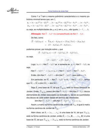 ˆ
                                  Forma Canonica de Jordan Real



                                    ˆ
        Como T e T tem o mesmo polinomio caracter´stico e o mesmo po-
                                                 ı
   ˆ
linomio minimal temos que, em C,
 pc = (x − µ1 )d1 (x − µ1 )d1 . . . (x − µk )dk (x − µk )dk (x − λ1 )q1 . . . (x − λ )q ,
 pm = (x − µ1 )r1 (x − µ1 )r1 . . . (x − µk )rk (x − µk )rk (x − λ1 )s1 . . . (x − λ )s ,
                                                   ˜
ou seja, as multiplicidades de µj e µj em pc e pm sao iguais, j = 1, . . . , k.

        Aﬁrmacao: Ker(T − λi I)s e o complexiﬁcado de Ker(T − λi I) .
             ¸˜                  ´
        De fato, como
        (T − λi I)(u, v) = T (u, v) − λi (u, v) = (T (u), T (v)) − (λi u, λi v)
                             = ((T − λi I)(u), (T − λi I)(v)) ,

                        ¸˜
podemos provar, por inducao sobre s, que
                    (T − λi I)s (u, v) = ((T − λi I)s (u), (T − λi I)s (v)) ,
ou seja,
                                ((T − λi I)s ) ^ = (T − λi I)s .

        Logo, (u, v) ∈ Ker(T − λi I)s se, e somente se, u, v ∈ Ker(T − λi I), ou
seja,
       (Ker(T − λi I)s ) ^ = {(u, v) | u, v ∈ Ker(T − λi I)s } = Ker(T − λi I)s .

        Entao, dim(Ker(T − λi I)s ) = dim(Ker(T − λi I)s ), para todo s ∈ N.
           ˜

        Em particular, se Wi = Ker(T − λi I)si e Wi = Ker(T − λi I)si , temos
que Wi = Wi e dim(Wi ) = dim(Wi ).

        Seja Bi uma base de Wi tal que [T |Wi ]Bi esta na forma canonica de
                                           f f       ´             ˆ

Jordan. Entao, [T |Wi ]Bi possui dim(Ker(T −λi I)) = dim(Ker(T −λi I)) blocos
           ˜       f f

elementares de Jordan associados ao autovalor λi , sendo as quantidades
dos blocos de cada ordem dadas em termos das dimensoes  ˜
              dim(Ker(T − λi I)s ) = dim(Ker(T − λi I)s ) ,         1 ≤ s ≤ si .

        Assim, a matriz na forma canonica de Jordan de T |Wi e igual a matriz
                                    ˆ                        ´       `
na forma canonica de Jordan de T |Wi .
            ˆ                     f


        Alem disso, se Bi = {v1 , . . . , vqi } e uma base de Wi tal que [T |Wi ]Bi
          ´                                     ´
esta na forma canonica de Jordan, entao Bi = {(v1 , 0), . . . , (vqi , 0)} e uma
   ´             ˆ                   ˜                                     ´
base de Wi tal que [T |Wi ]Bi = [T |Wi ]Bi esta na forma canonica de Jordan.
                       f f                    ´             ˆ


J. Delgado - K. Frensel                       248                                      ´
                                                                     Instituto de Matematica - UFF
 