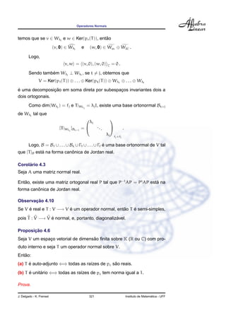 Operadores Normais



temos que se v ∈ Wλj e w ∈ Ker(pr (T )), entao
                                            ˜
                          (v, 0) ∈ Wλj     e       (w, 0) ∈ Wµr ⊕ Wµr .

        Logo,
                                v, w = (v, 0), (w, 0)            C    = 0.

        Sendo tambem Wλj ⊥ Wλt , se t = j, obtemos que
                  ´
               V = Ker(p1 (T )) ⊕ . . . ⊕ Ker(pk (T )) ⊕ Wλ1 ⊕ . . . ⊕ Wλ
´                ¸˜
e uma decomposicao em soma direta por subespacos invariantes dois a
                                             ¸
dois ortogonais.
        Como dim(Wλj ) = fj e T |Wλj = λj I, existe uma base ortonormal Bk+j
de Wλj tal que
                                                   λj
                                                                     

                             [T |Wλj ]Bk+j =           ..                      .
                                                             .        
                                                                 λj    fj ×fj

        Logo, B = B1 ∪ . . . ∪ Bk ∪ Γ1 ∪ . . . ∪ Γ e uma base ortonormal de V tal
                                                   ´
             ´             ˆ
que [T ]B esta na forma canonica de Jordan real.

     ´
Corolario 4.3
Seja A uma matriz normal real.

Entao, existe uma matriz ortogonal real P tal que P−1 AP = Pt AP esta na
   ˜                                                                ´
         ˆ
forma canonica de Jordan real.

       ¸˜
Observacao 4.10
Se V e real e T : V −→ V e um operador normal, entao T e semi-simples,
     ´                   ´                        ˜    ´

pois T : V −→ V e normal, e, portanto, diagonalizavel.
                ´                                ´

       ¸˜
Proposicao 4.6
                                   ˜
Seja V um espaco vetorial de dimensao ﬁnita sobre K (R ou C) com pro-
              ¸
duto interno e seja T um operador normal sobre V.
   ˜
Entao:
(a) T e auto-adjunto ⇐⇒ todas as ra´zes de pc sao reais.
      ´                            ı           ˜
(b) T e unitario ⇐⇒ todas as ra´zes de pc tem norma igual a 1.
      ´     ´                  ı

Prova.

J. Delgado - K. Frensel                         321                                                   ´
                                                                                    Instituto de Matematica - UFF
 