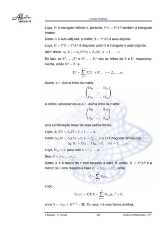 Formas Positivas



        ´                                                 ´ ´
Logo, P e triangular inferior e, portanto, P B = P AP tambem e triangular
inferior.
       ´                                 ´
Como A e auto-adjunta, a matriz D = P AP e auto-adjunta.
                     ´                  ´
Logo, D = P B = P AP e diagonal, pois D e triangular e auto-adjunta.
  ´
Alem disso, ∆k (D) = ∆k (P B) = ∆k (B), k = 1, . . . , n.

De fato, se B1 , . . . , Bn e D1 , . . . , Dn sao as linhas de B e D, respectiva-
                                               ˜
mente, entao D1 = B1 e
          ˜
                                    r−1
                                r
                              D =         Prj Bj + Br ,     r = 2, . . . , n .
                                    j=1

           ´
Assim, a r−esima linha da matriz
                            D11 · · · D1k
                                         
                           ..
                             .
                                 ..
                                    .
                                       . 
                                       .
                                       .
                            Dk1 · · · Dkk

´                        `    ´
e obtida, adicionando-se a r−esima linha da matriz
                              B11 · · · B1k
                                           
                             . .
                                .
                                  ..
                                      .
                                         . 
                                         .
                                         .
                                           Bk1 · · · Bkk

           ¸˜
uma combinacao linear de suas outras linhas.
Logo, ∆k (D) = ∆k (B), k = 1, . . . , n.
                                               ´
Como ∆k (B) = ∆k (A) > 0, k = 1, . . . , n e D e diagonal, temos que
                          ∆k (D) = D11 . . . Dkk > 0 ,         ∀ k = 1, . . . , n .
Logo, Dkk > 0, para todo k = 1, . . . , n.
Seja B = {v1 , . . . , vn }.

Como A e a matriz de f com respeito a base B, entao, D = P AP e a
       ´                            `            ˜            ´
matriz de f com respeito a base B = {v1 , . . . , vn }, onde
                         `
                                                  n
                                           vj =         Pij vi .
                                                  i=1

Logo,
                                                        n
                              f(v, v) = X DX =              Dkk |xk |2 > 0 ,
                                                      k=1

onde X = [v]B ∈ Kn×1 − {0}. Ou seja, f e uma forma positiva.
                                       ´


J. Delgado - K. Frensel                           352                                          ´
                                                                             Instituto de Matematica - UFF
 