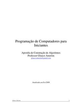 Programação de Computadores para
Iniciantes
Apostila de Construção de Algoritmos
Professor Glauco Amorim
glauco.amorim@gmail.com

Atualizado em Fev/2009

Glauco Amorim

1

 