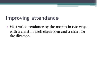 Improving attendance
• We track attendance by the month in two ways:
with a chart in each classroom and a chart for
the director.

 