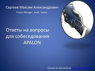 Сергеев Максим Александрович
Project Manager , Geek , Hacker
Cсылка на моё резюме http://goo.gl/CkCit8
Ответы на вопросы
для собеседования
APALON
 