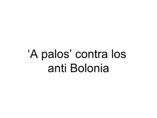‘ A palos’ contra los  anti Bolonia 