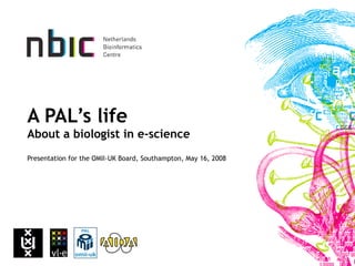 A PAL’s life About a biologist in e-science Presentation for the OMII-UK Board, Southampton, May 16, 2008 