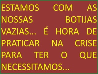ESTAMOS COM AS
NOSSAS BOTIJAS
VAZIAS... É HORA DE
PRATICAR NA CRISE
PARA TER O QUE
NECESSITAMOS...
 