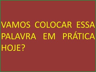 VAMOS COLOCAR ESSA
PALAVRA EM PRÁTICA
HOJE?
 