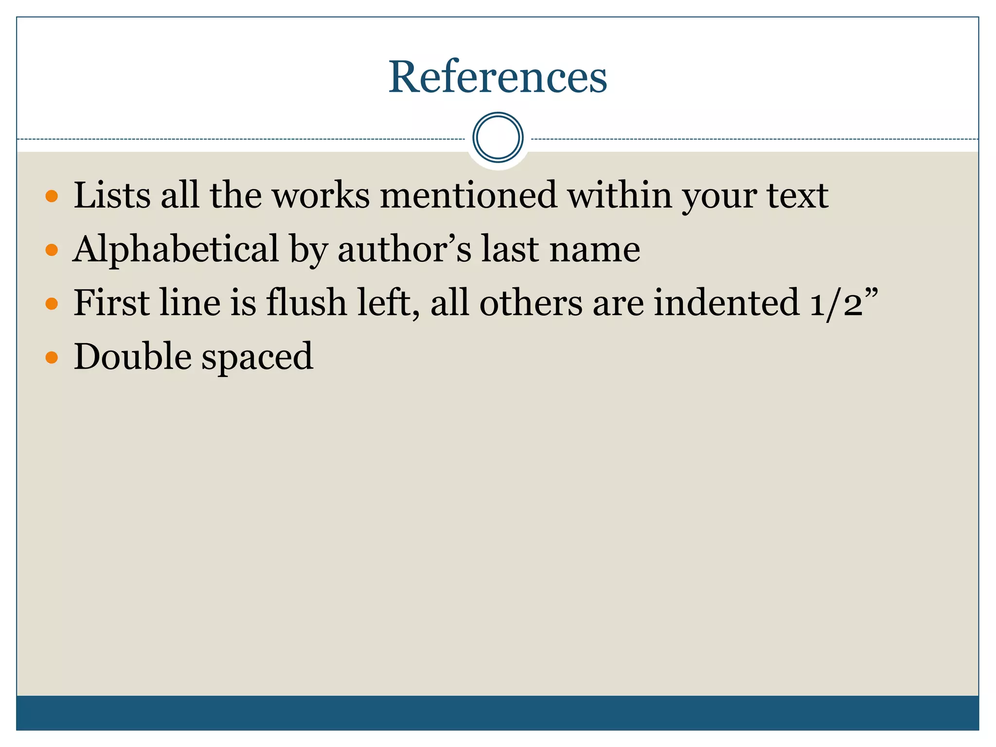 References
 Lists all the works mentioned within your text
 Alphabetical by author’s last name
 First line is flush left, all others are indented 1/2”
 Double spaced
 