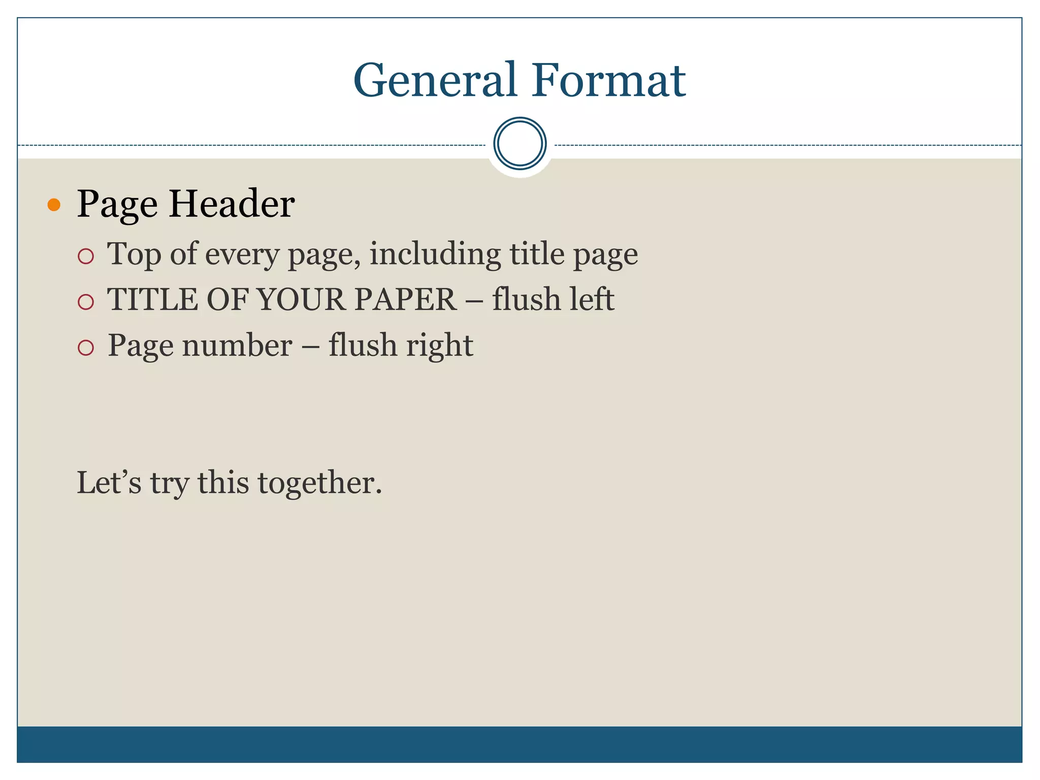 General Format
 Page Header
 Top of every page, including title page
 TITLE OF YOUR PAPER – flush left
 Page number – flush right
Let’s try this together.
 