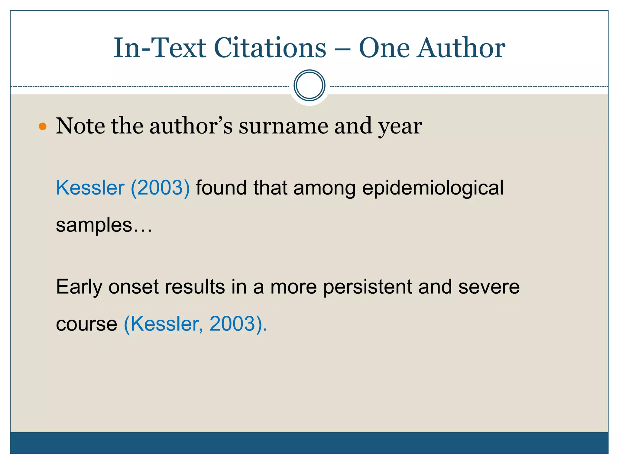 In-Text Citations – One Author
 Note the author’s surname and year
Kessler (2003) found that among epidemiological
samples…
Early onset results in a more persistent and severe
course (Kessler, 2003).
 