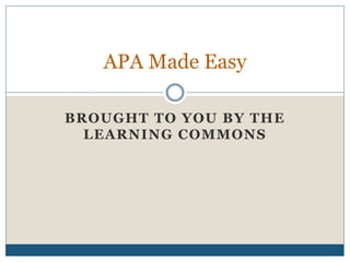 BROUGHT TO YOU BY THE
LEARNING COMMONS
APA Made Easy
 